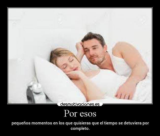 Por esos - pequeños momentos en los que quisieras que el tiempo se detuviera por
completo.