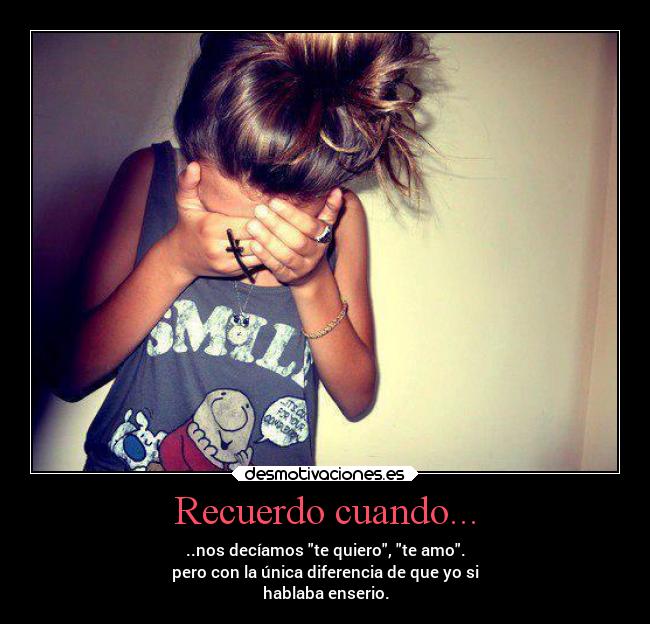 Recuerdo cuando... - ..nos decíamos te quiero, te amo.
pero con la única diferencia de que yo si
hablaba enserio.