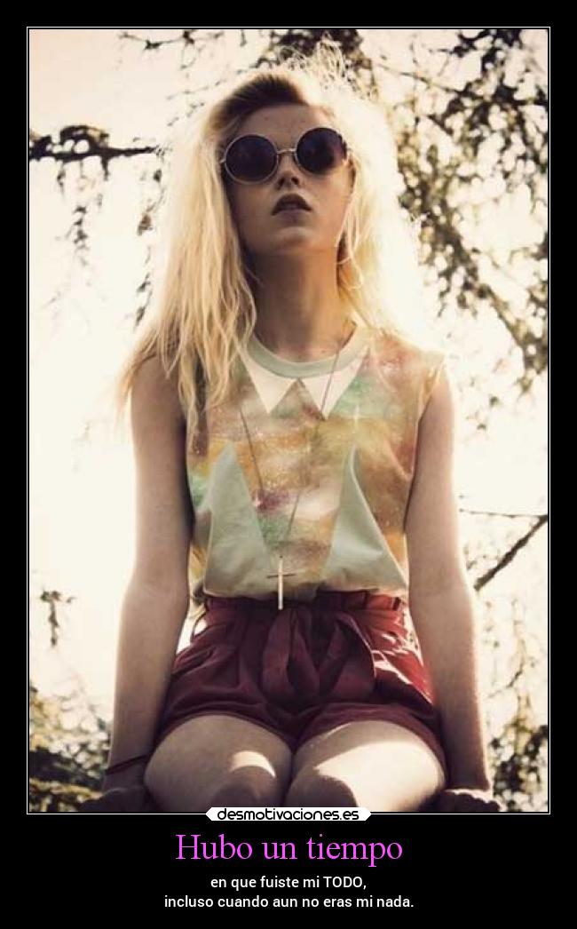 Hubo un tiempo - en que fuiste mi TODO,
incluso cuando aun no eras mi nada.
