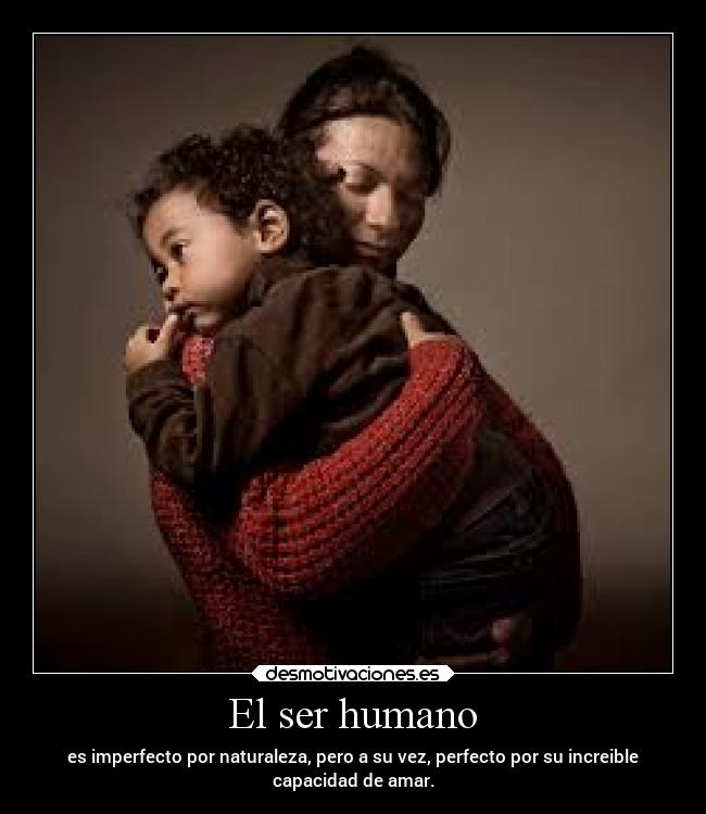 El ser humano - es imperfecto por naturaleza, pero a su vez, perfecto por su increible
capacidad de amar.