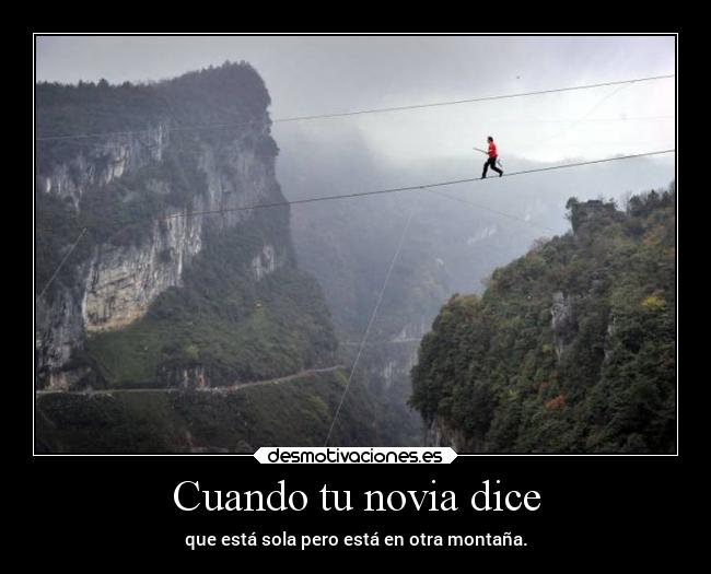 Cuando tu novia dice - que está sola pero está en otra montaña.