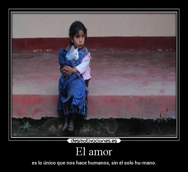 El amor - es lo único que nos hace humanos, sin el solo hu-mano.