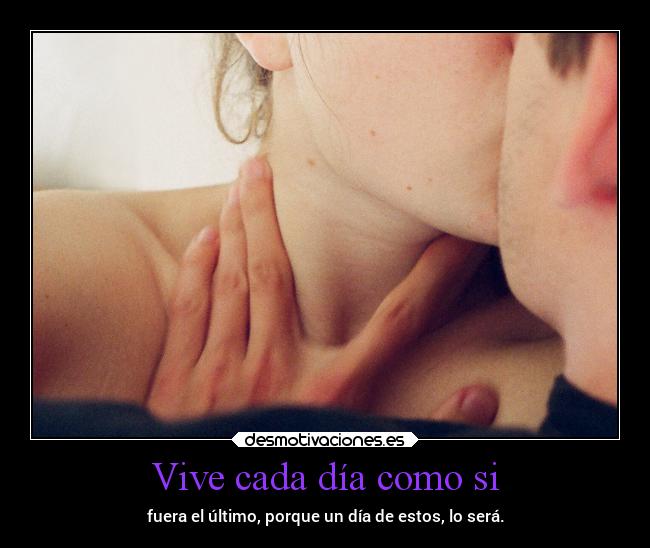 Vive cada día como si - fuera el último, porque un día de estos, lo será.