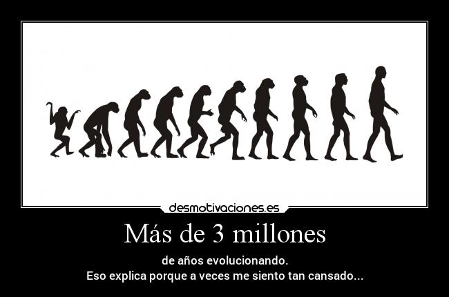 Más de 3 millones - de años evolucionando.
Eso explica porque a veces me siento tan cansado...