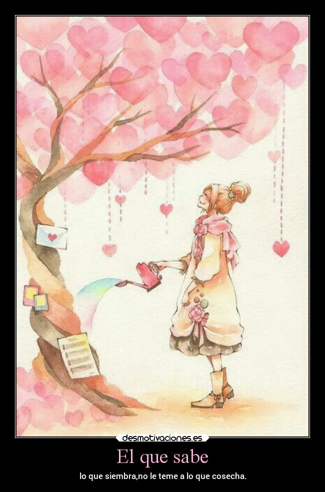 El que sabe - lo que siembra,no le teme a lo que cosecha.