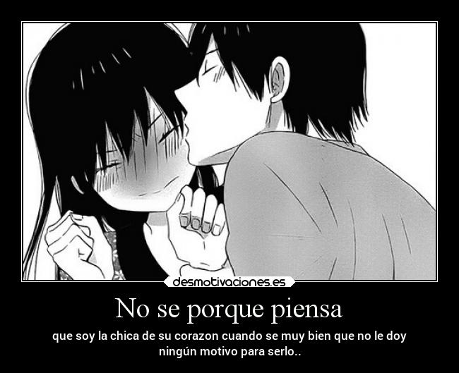 No se porque piensa - que soy la chica de su corazon cuando se muy bien que no le doy
ningún motivo para serlo..