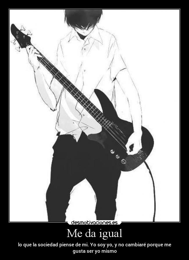 Me da igual - lo que la sociedad piense de mi. Yo soy yo, y no cambiaré porque me
gusta ser yo mismo