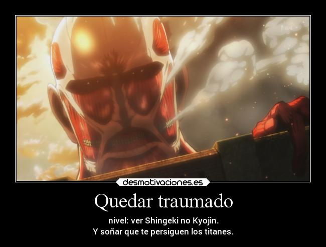 Quedar traumado - nivel: ver Shingeki no Kyojin.
Y soñar que te persiguen los titanes.