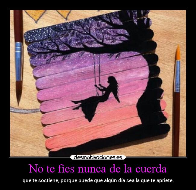 No te fíes nunca de la cuerda - que te sostiene, porque puede que algún día sea la que te apriete.