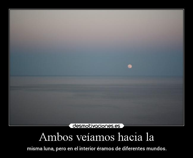 Ambos veíamos hacia la - misma luna, pero en el interior éramos de diferentes mundos.