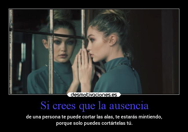 Si crees que la ausencia - de una persona te puede cortar las alas, te estarás mintiendo,
porque solo puedes cortártelas tú.