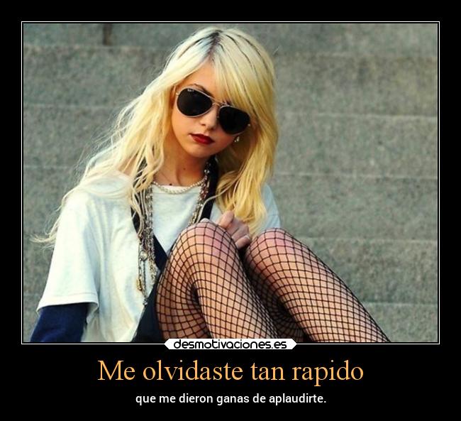 Me olvidaste tan rapido - que me dieron ganas de aplaudirte.