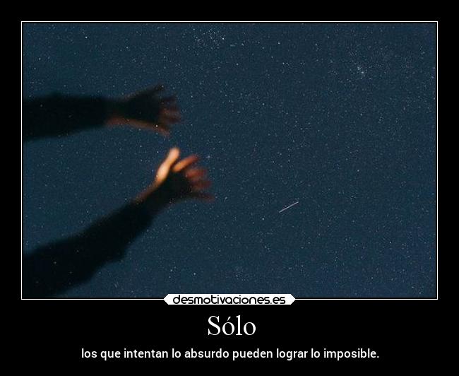 Sólo - los que intentan lo absurdo pueden lograr lo imposible.