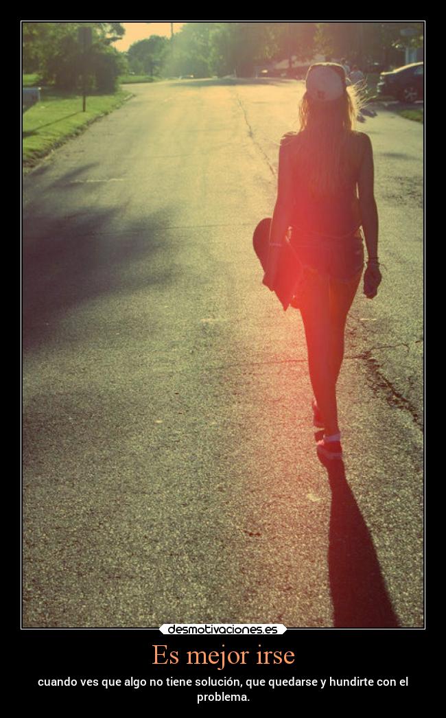 Es mejor irse - cuando ves que algo no tiene solución, que quedarse y hundirte con el
problema.