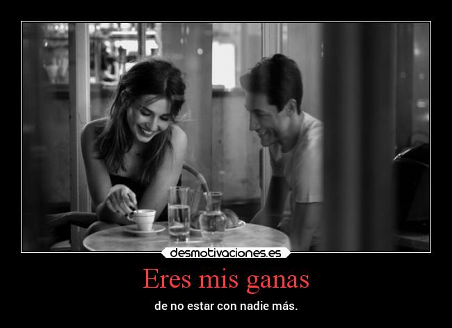 Eres mis ganas - de no estar con nadie más.