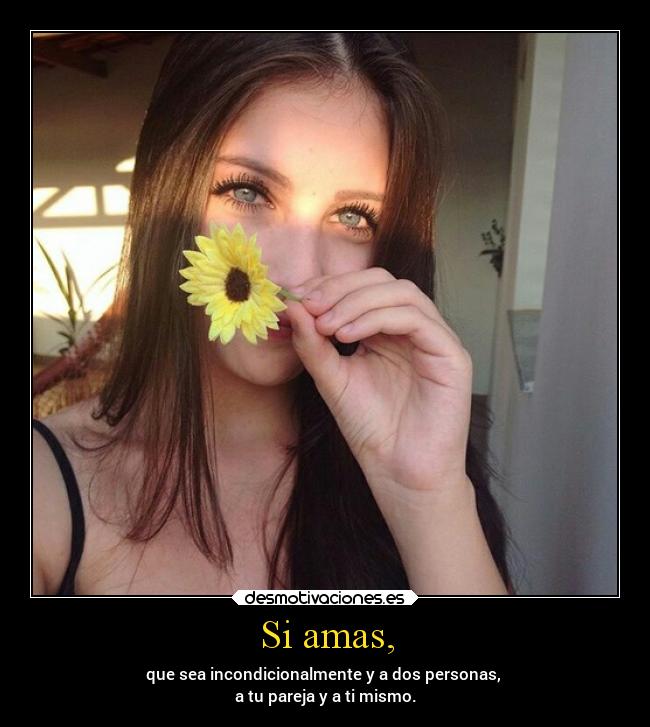 Si amas, - que sea incondicionalmente y a dos personas,
a tu pareja y a ti mismo.