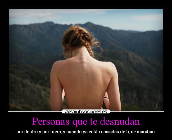 Personas que te desnudan - por dentro y por fuera, y cuando ya están saciadas de ti, se marchan.