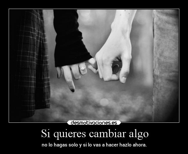 Si quieres cambiar algo - no lo hagas solo y si lo vas a hacer hazlo ahora.