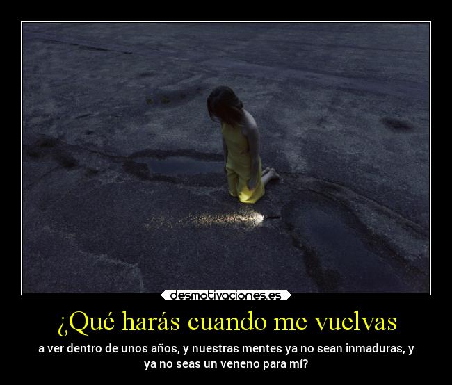 ¿Qué harás cuando me vuelvas - a ver dentro de unos años, y nuestras mentes ya no sean inmaduras, y
ya no seas un veneno para mí?
