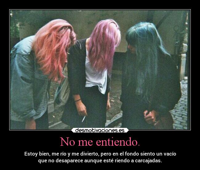 No me entiendo. - Estoy bien, me río y me divierto, pero en el fondo siento un vacío
que no desaparece aunque esté riendo a carcajadas.
