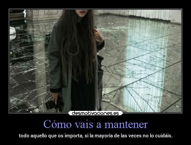 Cómo vais a mantener - todo aquello que os importa, si la mayoría de las veces no lo cuidáis.