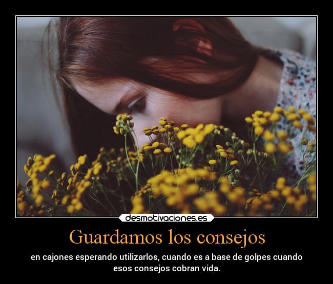 Guardamos los consejos - en cajones esperando utilizarlos, cuando es a base de golpes cuando
esos consejos cobran vida.