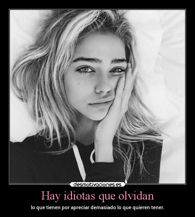 Hay idiotas que olvidan - lo que tienen por apreciar demasiado lo que quieren tener.