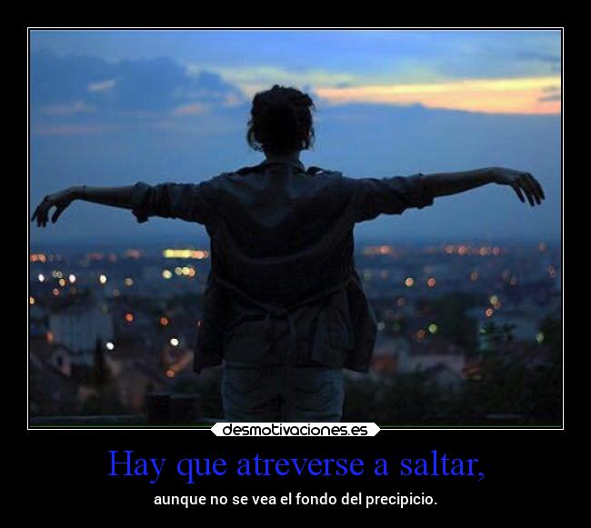 Hay que atreverse a saltar, - aunque no se vea el fondo del precipicio.