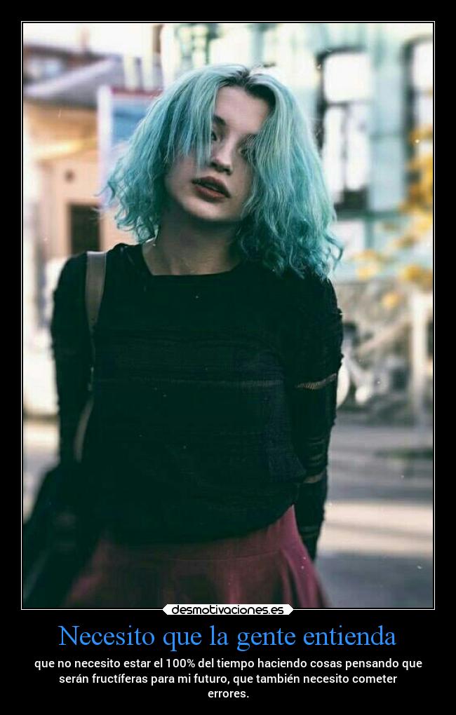 Necesito que la gente entienda - que no necesito estar el 100% del tiempo haciendo cosas pensando que
serán fructíferas para mi futuro, que también necesito cometer
errores.