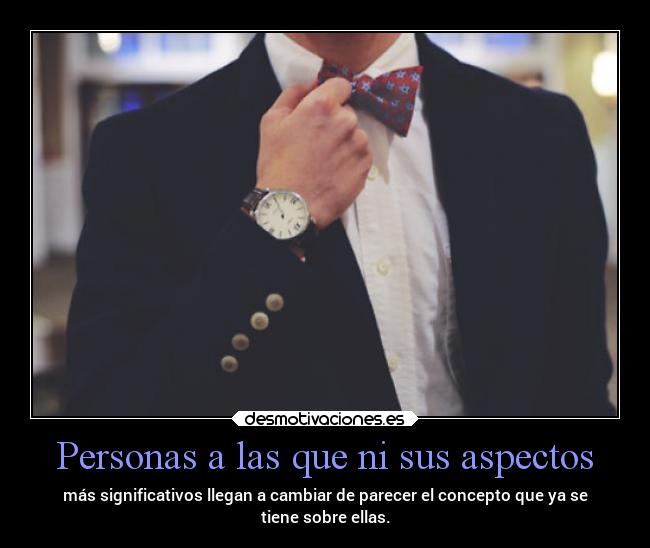 Personas a las que ni sus aspectos - más significativos llegan a cambiar de parecer el concepto que ya se
tiene sobre ellas.