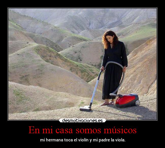 En mi casa somos músicos - mi hermana toca el violín y mi padre la viola.