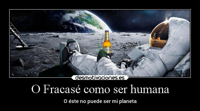 O Fracasé como ser humana - O éste no puede ser mi planeta
