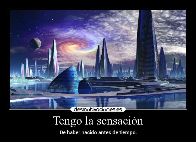 Tengo la sensación - De haber nacido antes de tiempo.