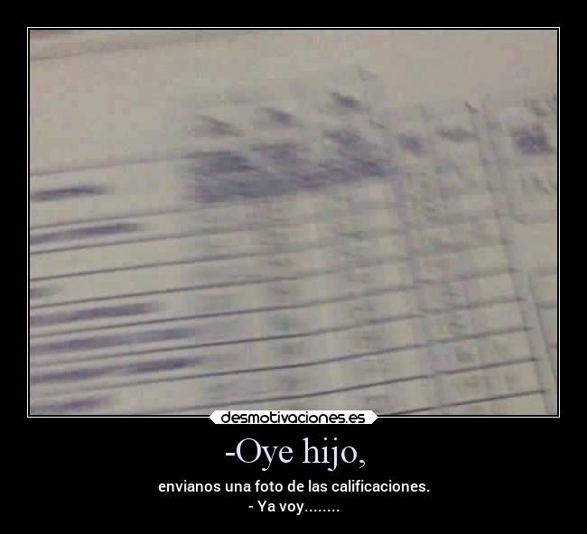 -Oye hijo, - envianos una foto de las calificaciones.
- Ya voy........