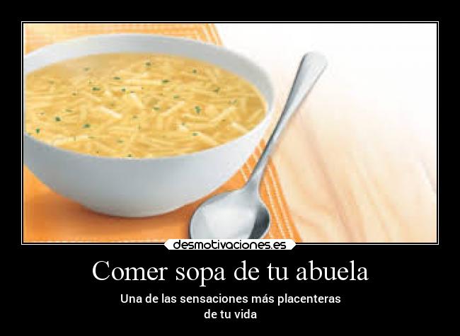 Comer sopa de tu abuela - Una de las sensaciones más placenteras
de tu vida