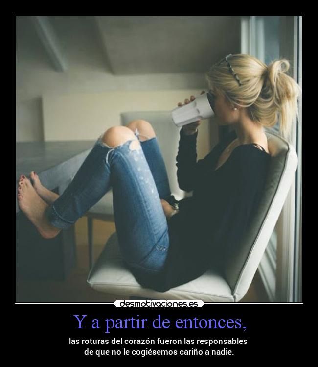 Y a partir de entonces, - las roturas del corazón fueron las responsables
de que no le cogiésemos cariño a nadie.