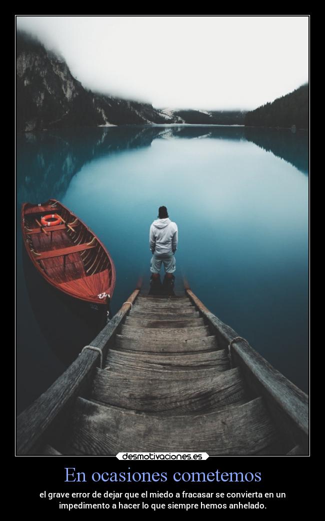 En ocasiones cometemos - el grave error de dejar que el miedo a fracasar se convierta en un
impedimento a hacer lo que siempre hemos anhelado.