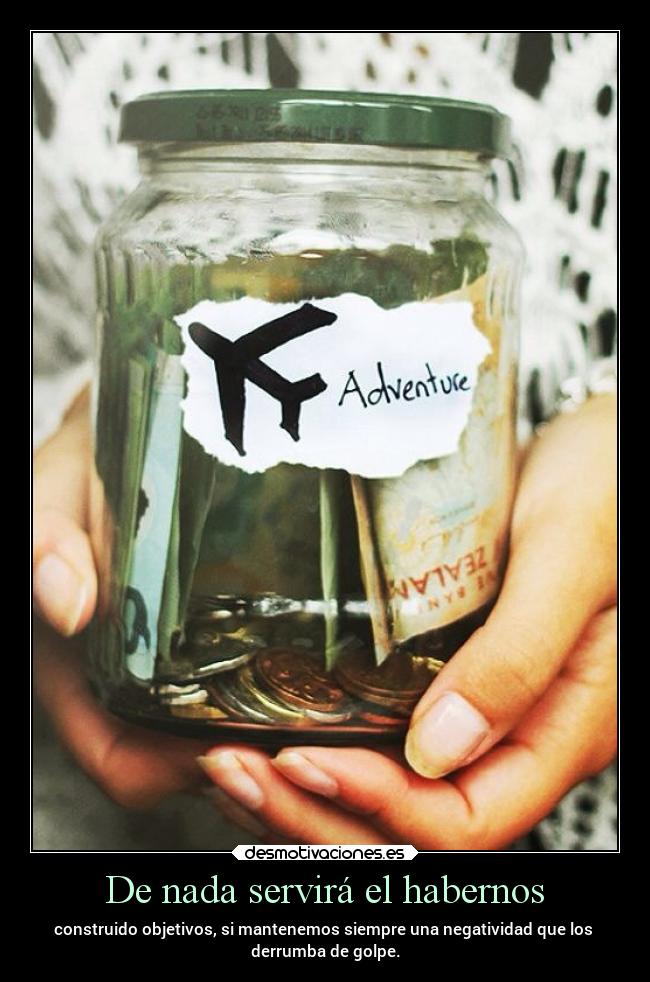 De nada servirá el habernos - construido objetivos, si mantenemos siempre una negatividad que los
derrumba de golpe.