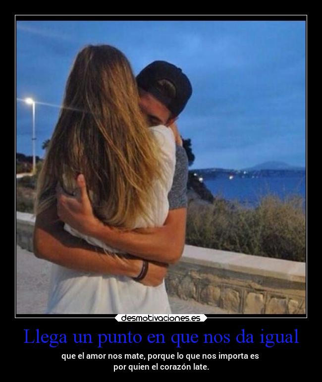 Llega un punto en que nos da igual - que el amor nos mate, porque lo que nos importa es
por quien el corazón late.