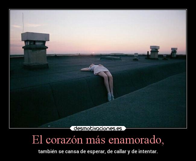 El corazón más enamorado, - también se cansa de esperar, de callar y de intentar.