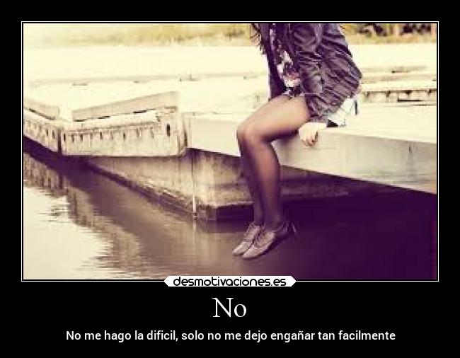 No - No me hago la dificil, solo no me dejo engañar tan facilmente