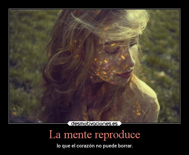 La mente reproduce - lo que el corazón no puede borrar.