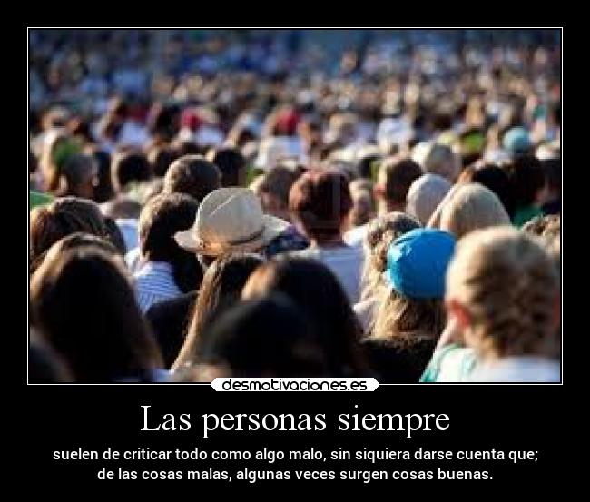 Las personas siempre - suelen de criticar todo como algo malo, sin siquiera darse cuenta que;
de las cosas malas, algunas veces surgen cosas buenas.