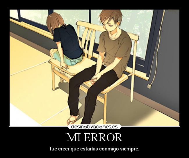 MI ERROR - fue creer que estarías conmigo siempre.