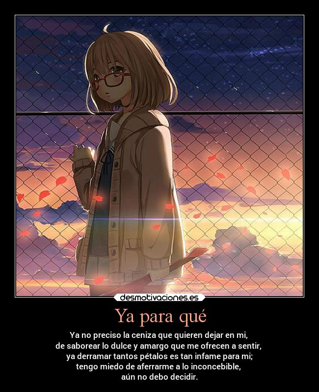 Ya para qué - Ya no preciso la ceniza que quieren dejar en mi,
de saborear lo dulce y amargo que me ofrecen a sentir,
ya derramar tantos pétalos es tan infame para mi;
tengo miedo de aferrarme a lo inconcebible,
aún no debo decidir.
