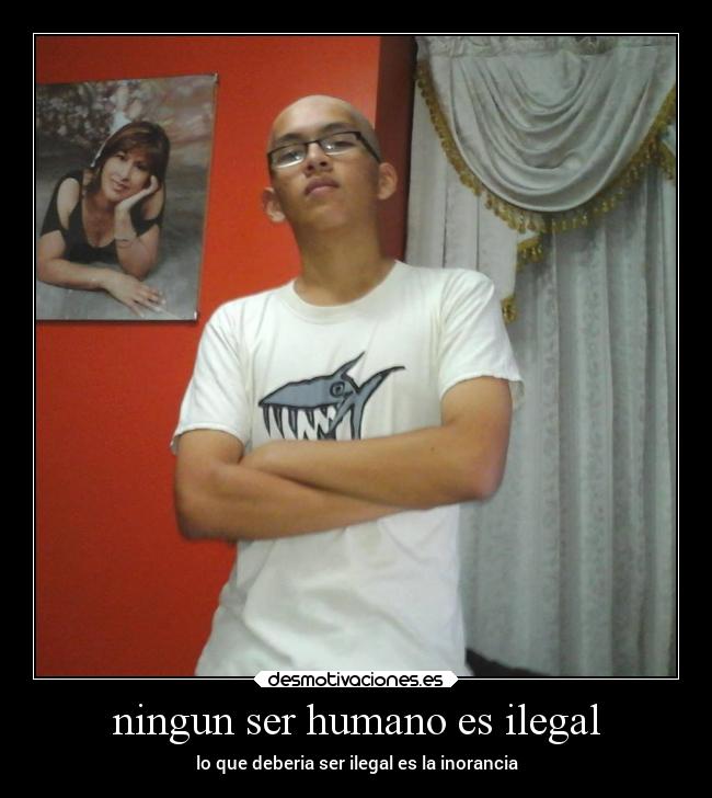 ningun ser humano es ilegal - lo que deberia ser ilegal es la inorancia