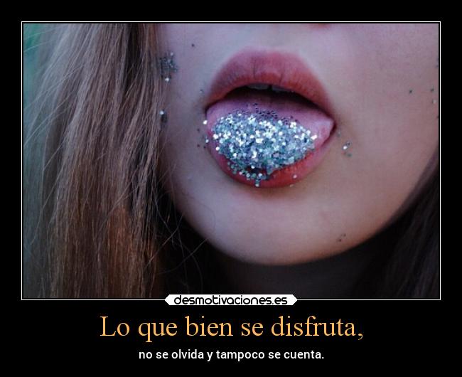 Lo que bien se disfruta, - no se olvida y tampoco se cuenta.