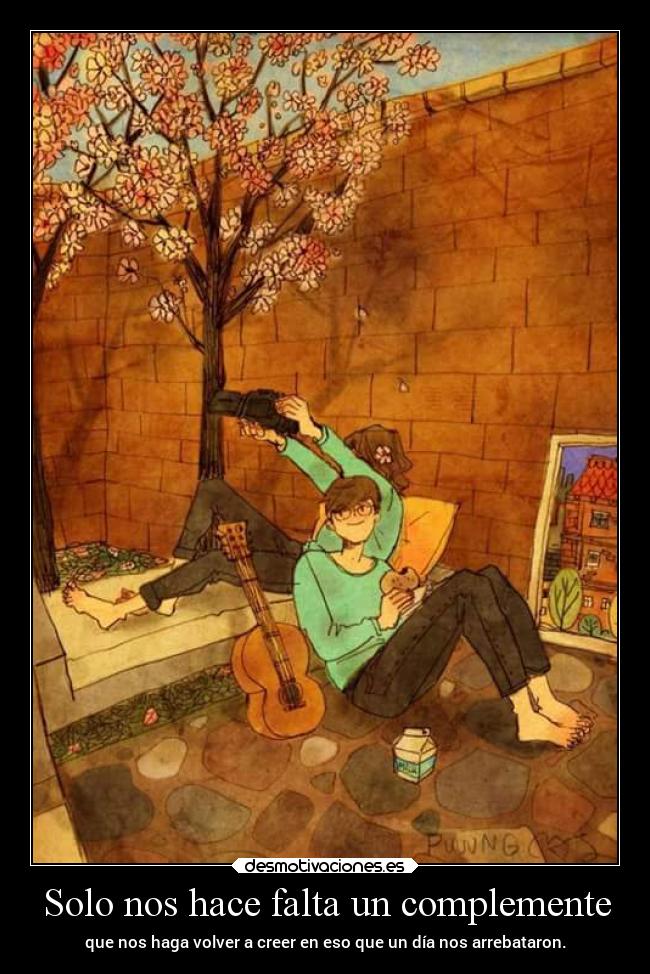Solo nos hace falta un complemente - que nos haga volver a creer en eso que un día nos arrebataron.
