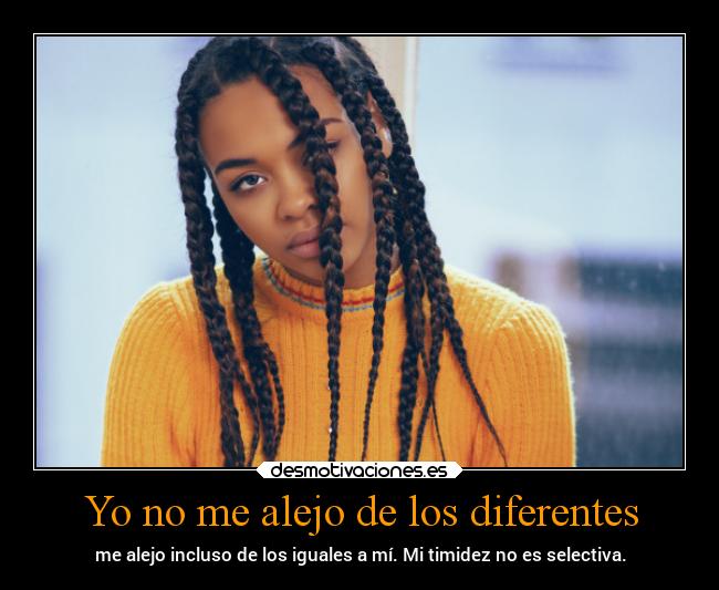Yo no me alejo de los diferentes - me alejo incluso de los iguales a mí. Mi timidez no es selectiva.