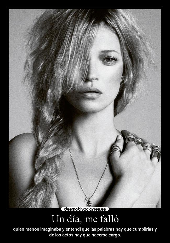 Un día, me falló - quien menos imaginaba y entendí que las palabras hay que cumplirlas y
de los actos hay que hacerse cargo.